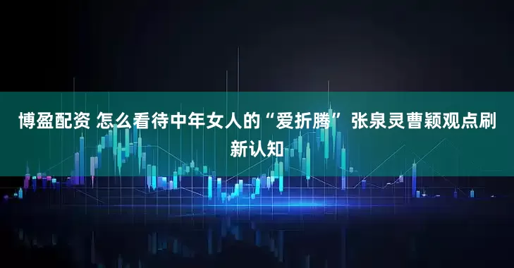 博盈配资 怎么看待中年女人的“爱折腾” 张泉灵曹颖观点刷新认知