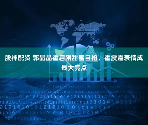 股神配资 郭晶晶霍启刚甜蜜自拍，霍震霆表情成最大亮点