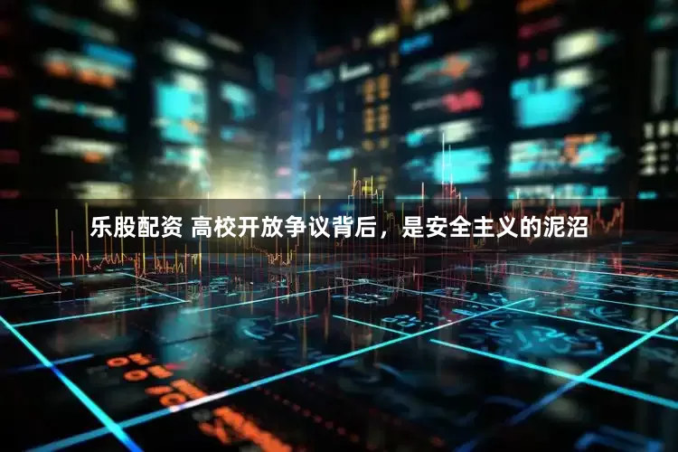 乐股配资 高校开放争议背后，是安全主义的泥沼