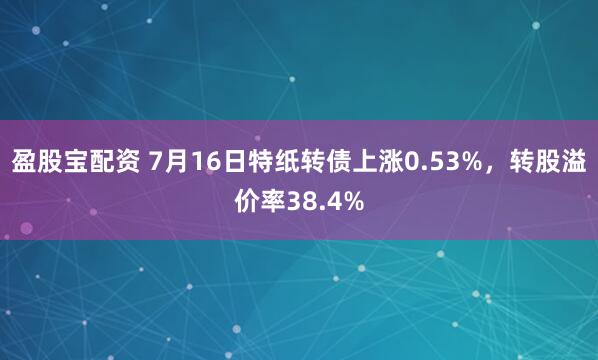 盈股宝配资 7月16日特纸转债上涨0.53%，转股溢价率38.4%