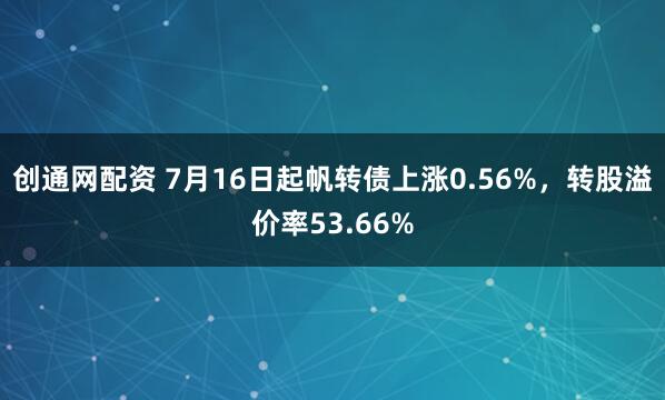 创通网配资 7月16日起帆转债上涨0.56%，转股溢价率53.66%