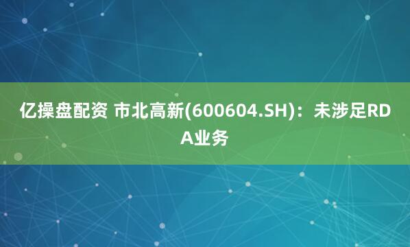 亿操盘配资 市北高新(600604.SH)：未涉足RDA业务