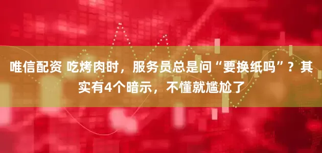 唯信配资 吃烤肉时，服务员总是问“要换纸吗”？其实有4个暗示，不懂就尴尬了