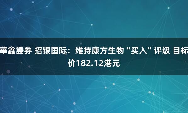 華鑫證券 招银国际：维持康方生物“买入”评级 目标价182.12港元