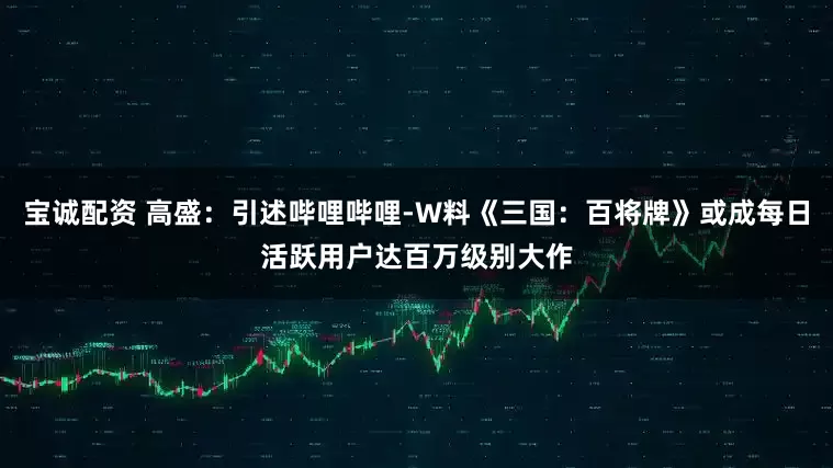 宝诚配资 高盛：引述哔哩哔哩-W料《三国：百将牌》或成每日活跃用户达百万级别大作