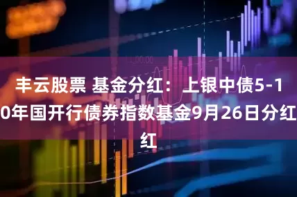 丰云股票 基金分红：上银中债5-10年国开行债券指数基金9月26日分红
