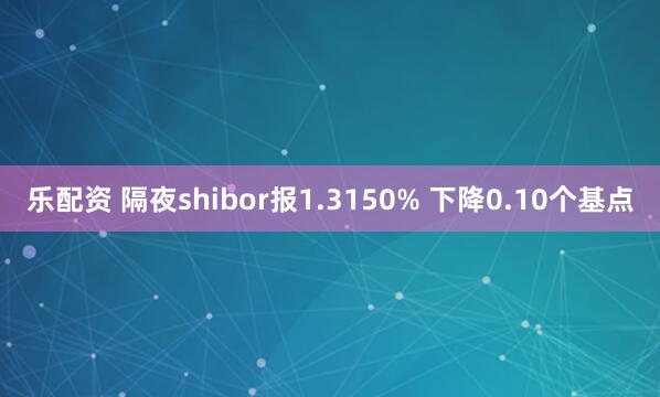 乐配资 隔夜shibor报1.3150% 下降0.10个基点