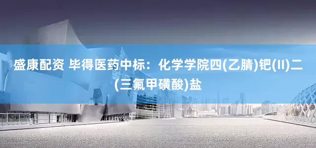 盛康配资 毕得医药中标：化学学院四(乙腈)钯(II)二(三氟甲磺酸)盐