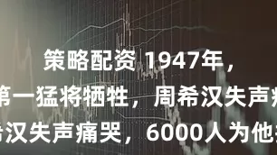 策略配资 1947年，陈赓麾下第一猛将牺牲，周希汉失声痛哭，6000人为他抬棺