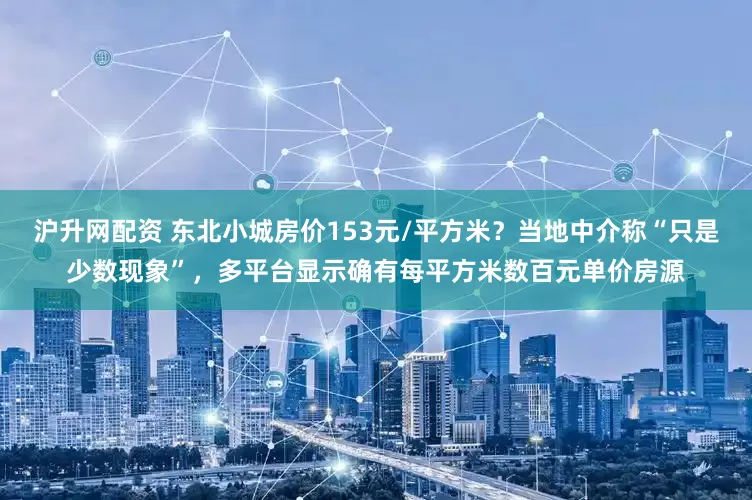 沪升网配资 东北小城房价153元/平方米？当地中介称“只是少数现象”，多平台显示确有每平方米数百元单价房源