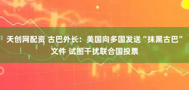 天创网配资 古巴外长：美国向多国发送“抹黑古巴”文件 试图干扰联合国投票