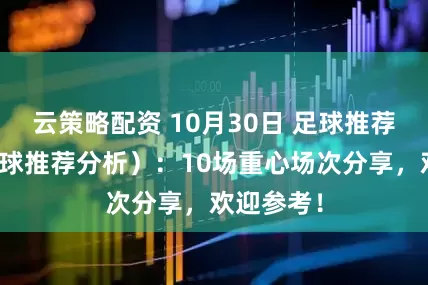 云策略配资 10月30日 足球推荐（竞彩足球推荐分析）：10场重心场次分享，欢迎参考！