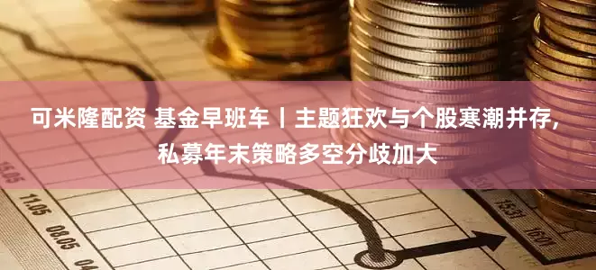 可米隆配资 基金早班车丨主题狂欢与个股寒潮并存, 私募年末策略多空分歧加大