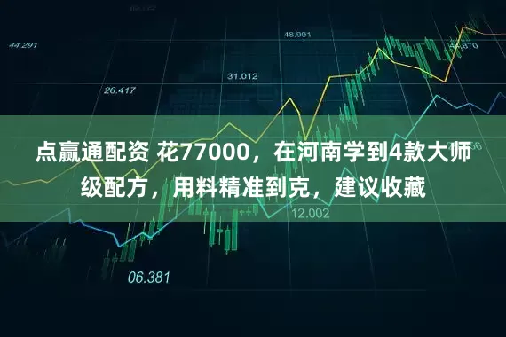 点赢通配资 花77000，在河南学到4款大师级配方，用料精准到克，建议收藏