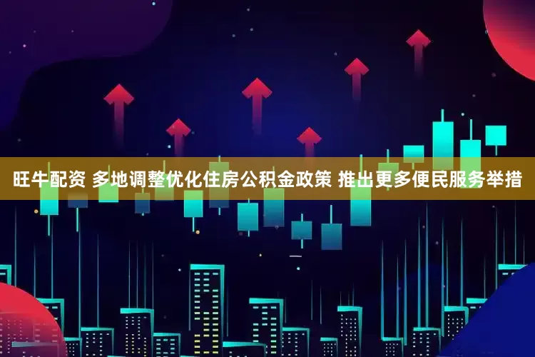 旺牛配资 多地调整优化住房公积金政策 推出更多便民服务举措