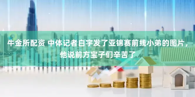 牛金所配资 中体记者白宇发了亚锦赛前线小弟的图片，他说前方宝子们辛苦了