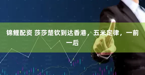 锦鲤配资 莎莎楚钦到达香港，五米定律，一前一后