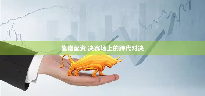 靠谱配资 决赛场上的跨代对决
